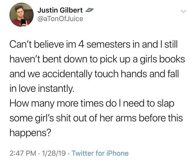 Justin Gilbert 2 aTonOfJuice Cant believe im 4 semesters in and still havent bent down to pick up a girls books and we accidentally touch hands and fall in love instantly How many more times do need to slap some girls shit out of her arms before this happens 247 PM 12819 Twitter for iPhone