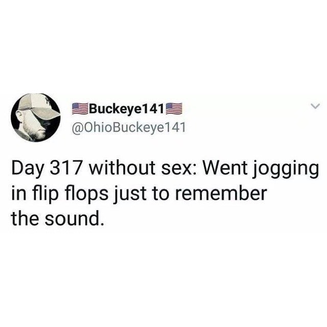 6 ZBuckeye141 OhioBuckeye141 Day 317 without sex Went jogging in flip flops just to remember the sound