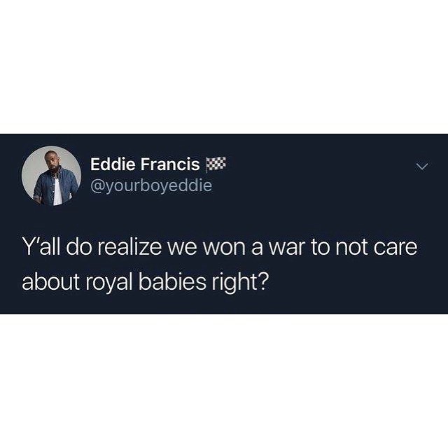 Eddie Francis ourboyeddie Yall do realize we won a war to not care about royal babies right