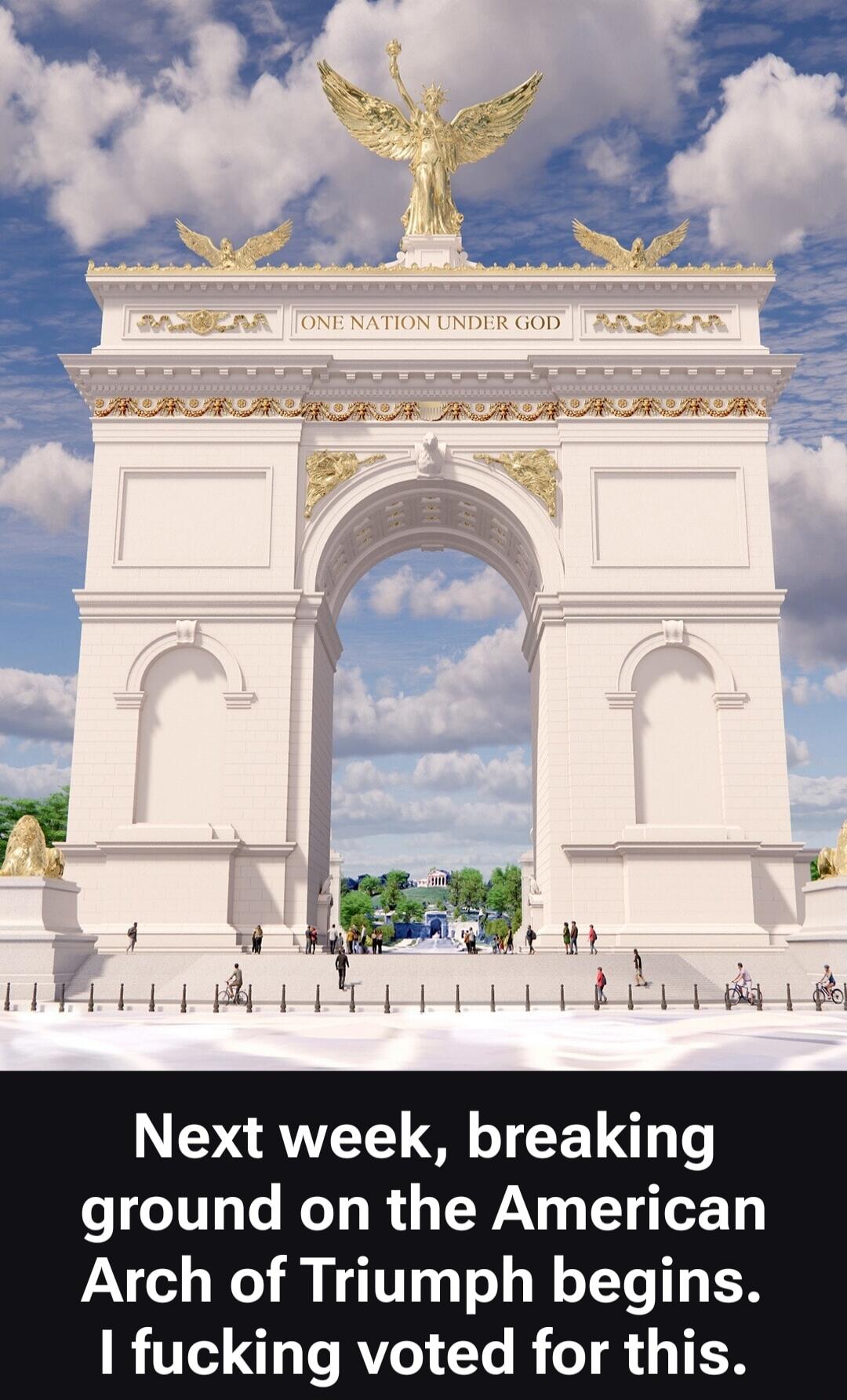 ONE NATION UNDER GOD. Next week, breaking ground on the American Arch of Triumph begins. I fucking voted for this.
