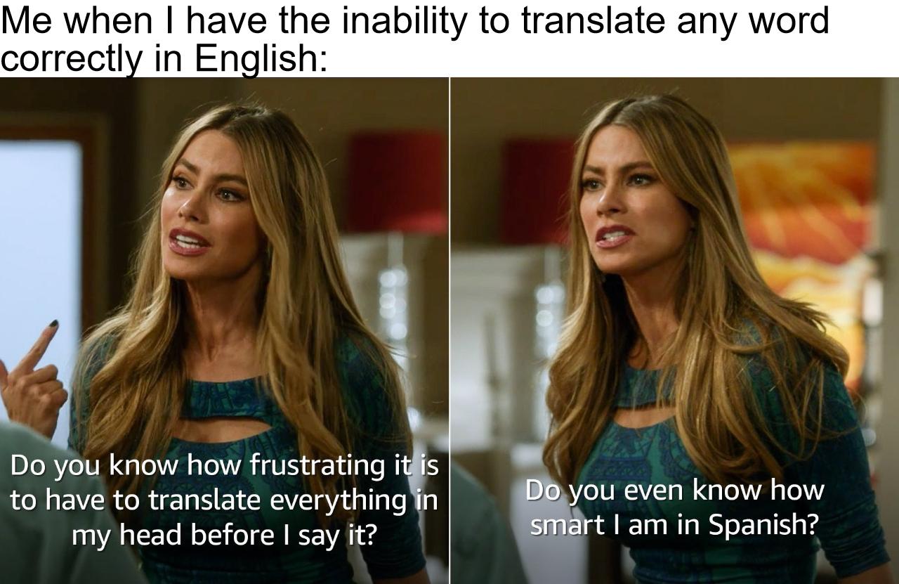 Me when have the inability to translate any word correctly in English ou even know how Do you know how frustrating its p t am in Spanish to have to translate everythingin my head before say it
