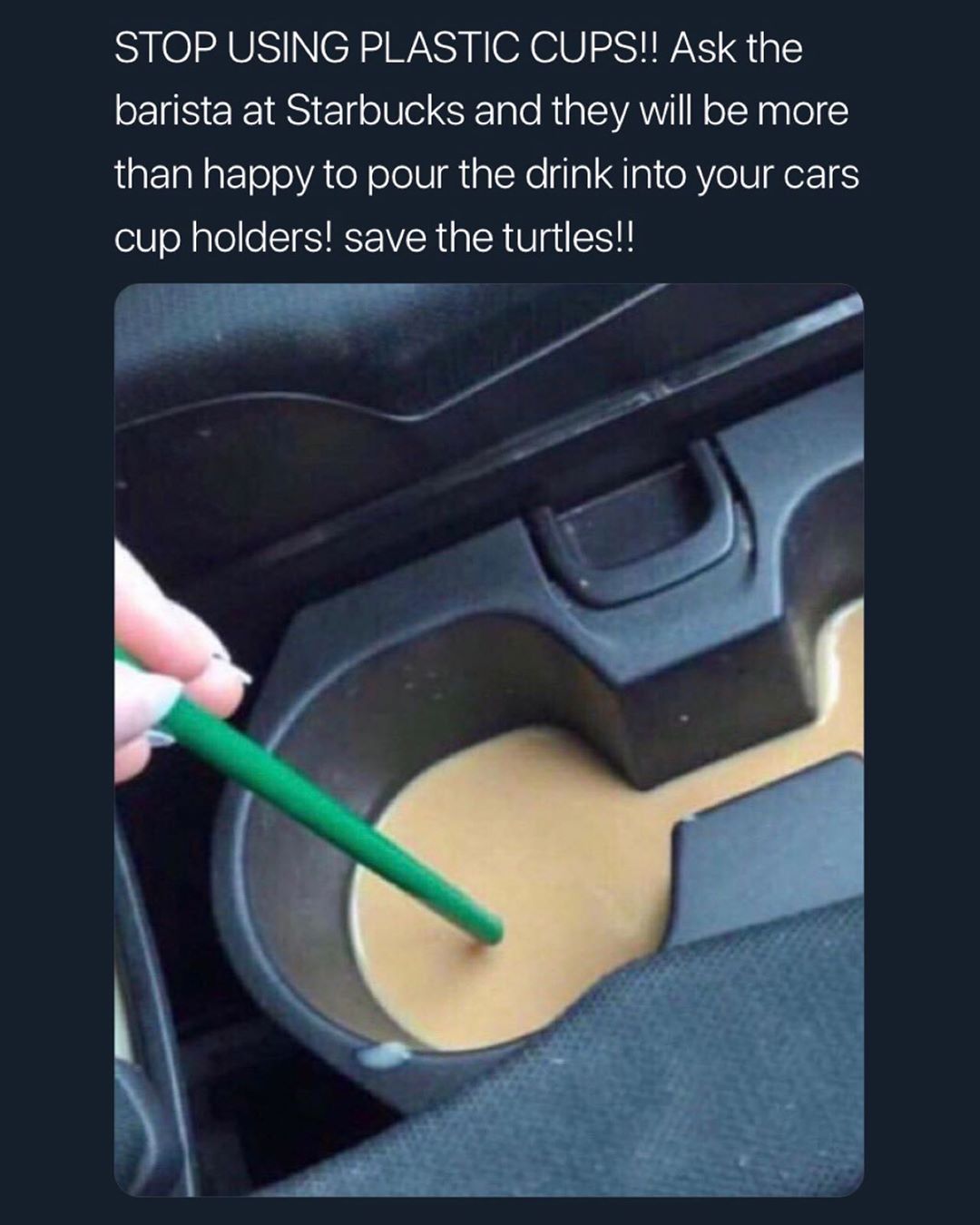 SO U NCRE WA N GX G0 21N g barista at Starbucks and they will be more than happy to pour the drink into your cars cup holders save the turtles