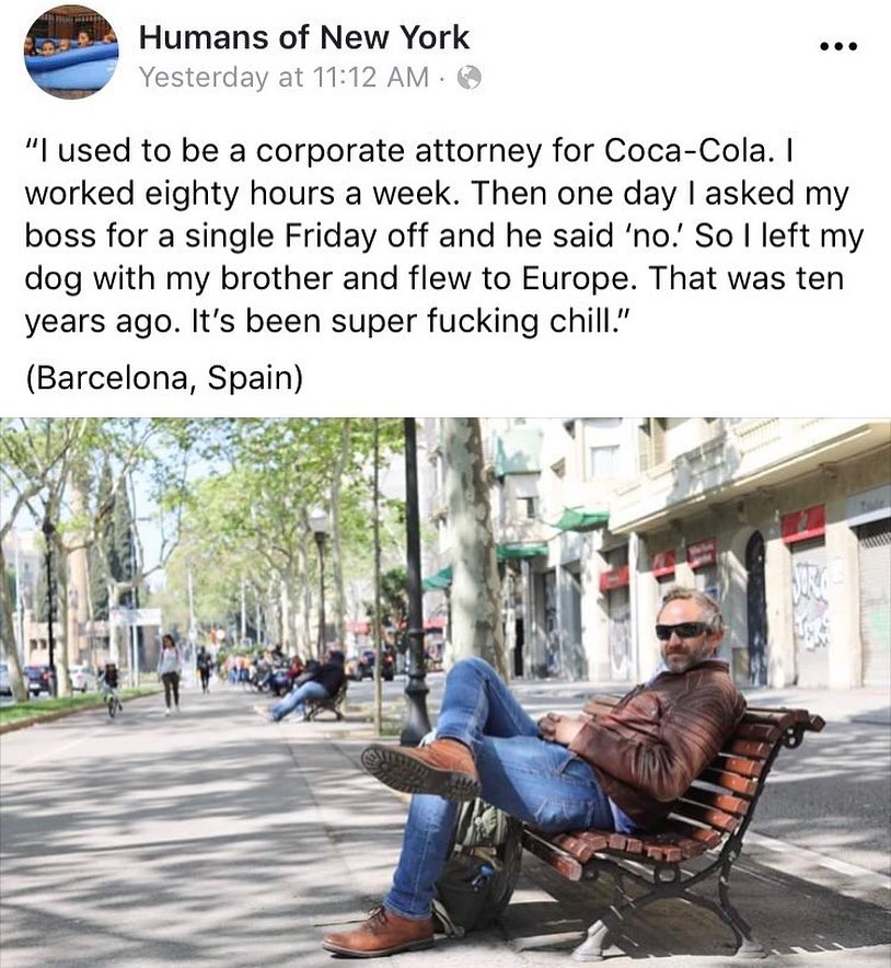 Humans of New York Yesterday at 1112 AM used to be a corporate attorney for Coca Cola worked eighty hours a week Then one day asked my boss for a single Friday off and he said no So left my dog with my brother and flew to Europe That was ten years ago Its been super fucking chill Barcelona Spain 7o ot S _fa f