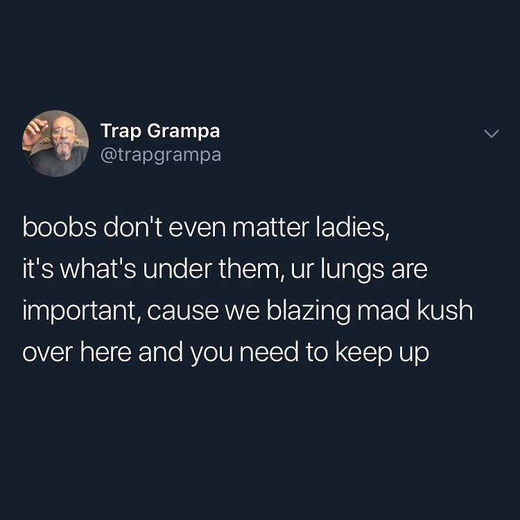 g Trap Grampa QUEleleElagleE boobs dont even matter ladies its whats under them ur lungs are important cause we blazing mad kush VSRR Talo AV eIV N a TTo RN 1 U o