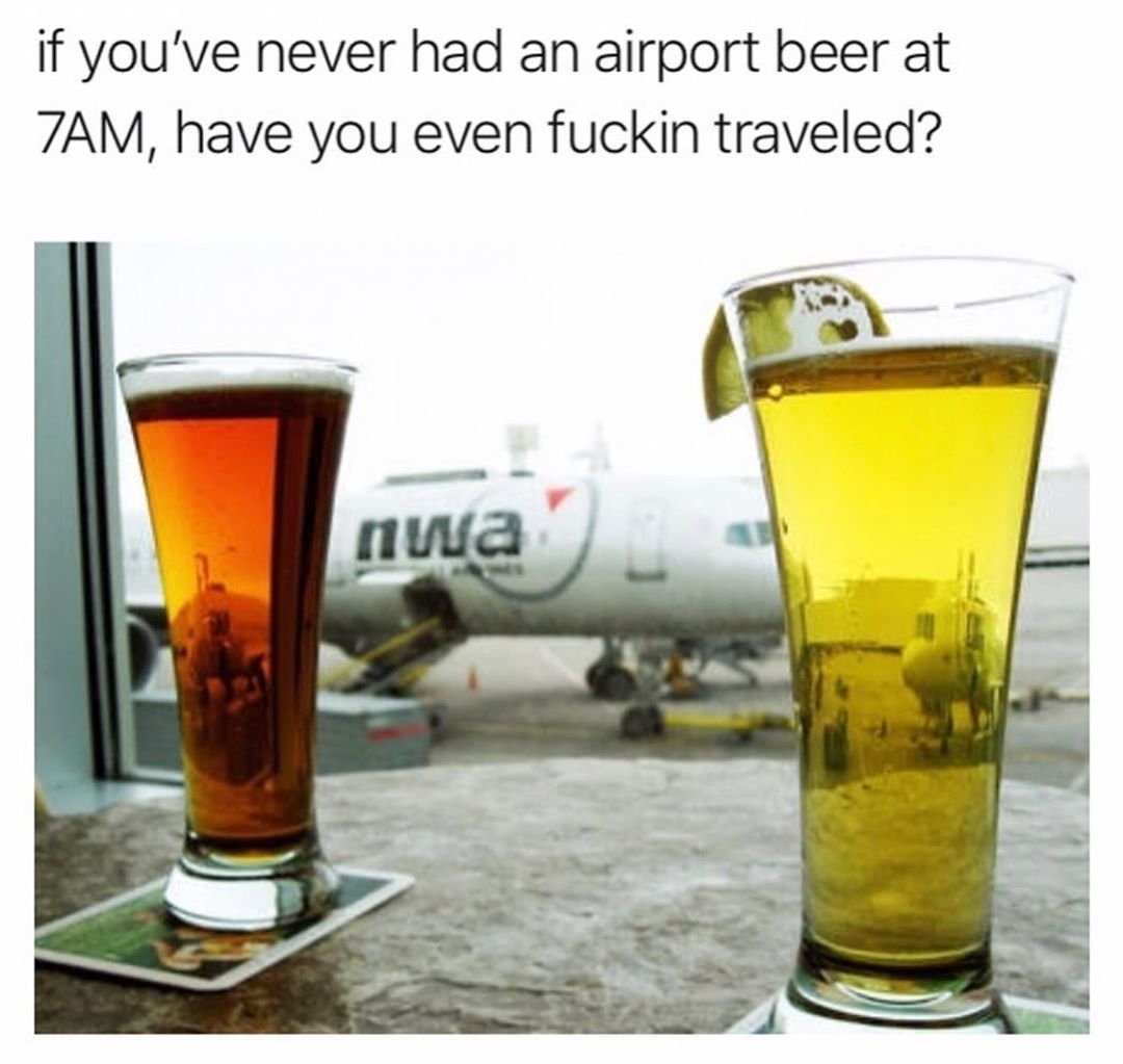 if youve never had an airport beer at 7AM have you even fuckin traveled