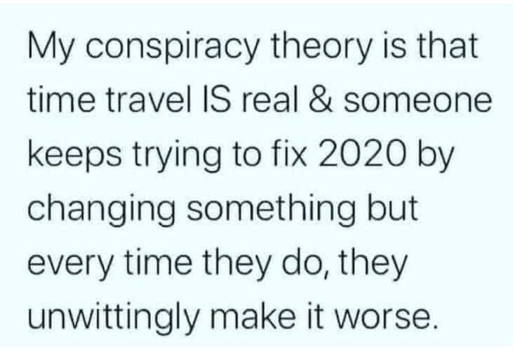 My conspiracy theory is that time travel IS real someone keeps trying to fix 2020 by changing something but every time they do they unwittingly make it worse