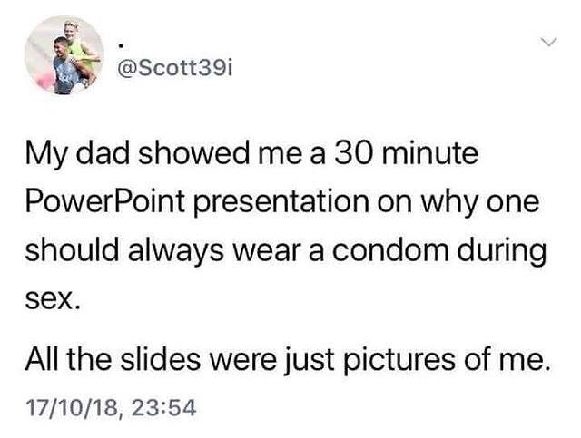 7N _ Scott39i My dad showed me a 30 minute PowerPoint presentation on why one should always wear a condom during Sex All the slides were just pictures of me 171018 2354