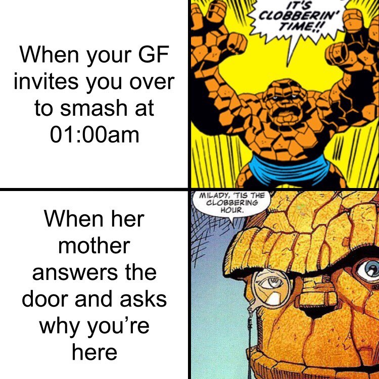 When your GF invites you over to smash at 0100am ILADY TIS THE CLOBBERING HOUR answers the door and asks why youre here
