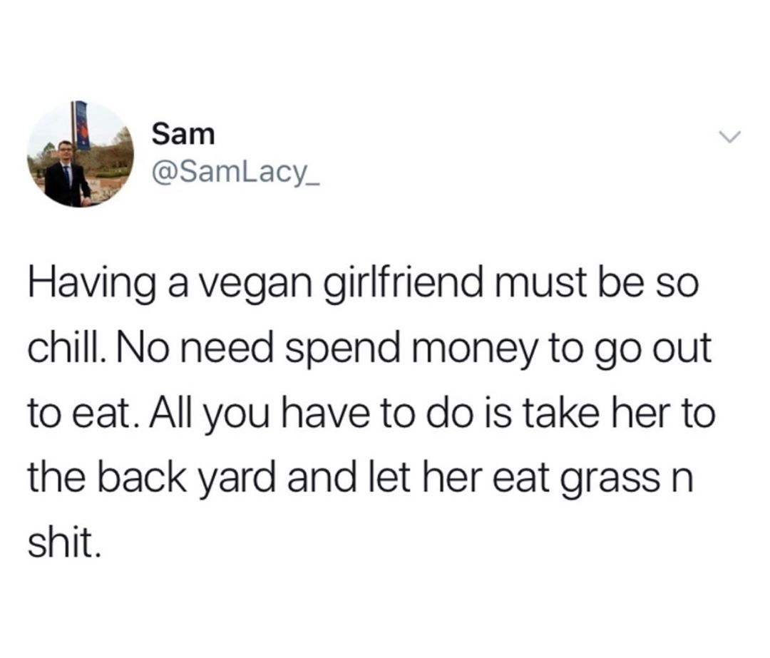 Sam SamlLacy_ Having a vegan girlfriend must be so chill No need spend money to go out to eat All you have to do is take her to the back yard and let her eat grass n shit