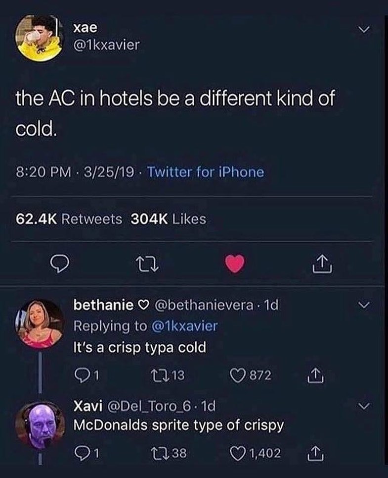 i Xxae IS EVIETg the AC in hotels be a different kind of loo 820 PM 82519 Twitter for iPhone 624K Retweets 304K Likes O W a bethanie bethanievera 1d l Replying to 1kxavier Its a crisp typa cold l 1013 Q872 il e Xavi Del_Toro_6 1d Qd McDonalds sprite type of crispy g i t38 Q40200