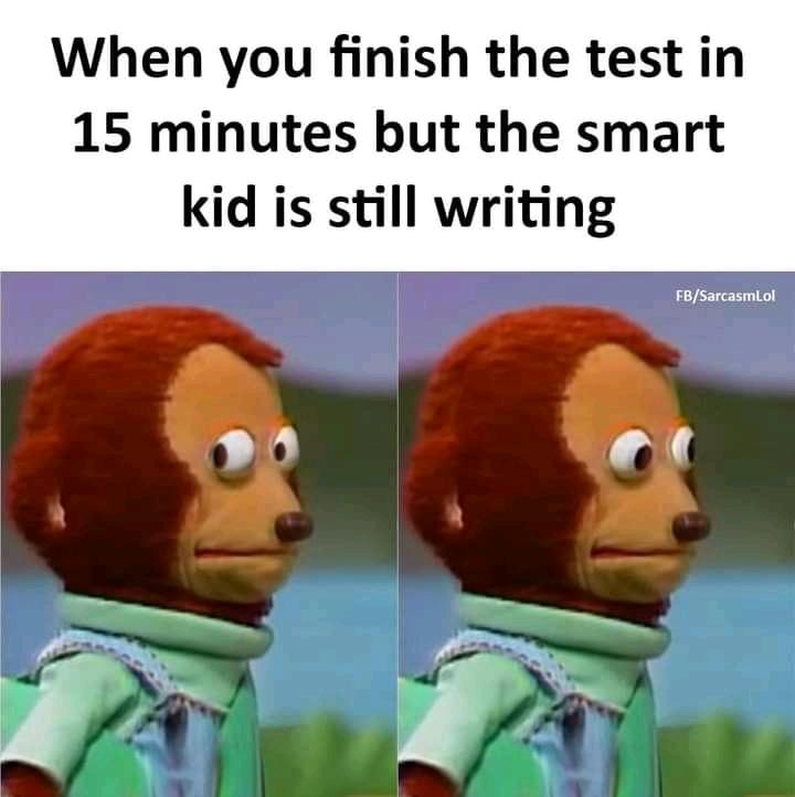 When you finish the test in 15 minutes but the smart kid is still writing