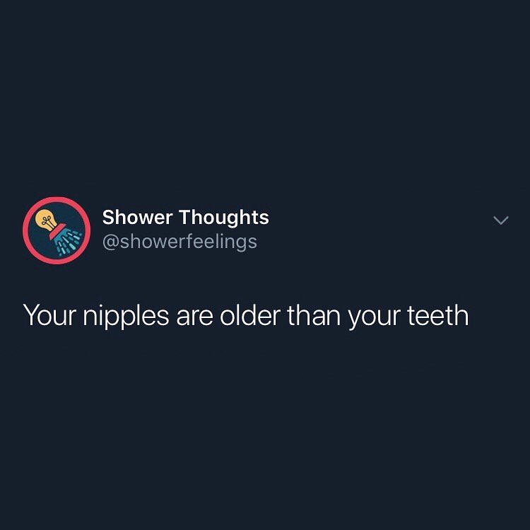 Shower Thoughts showerfeelings Your nipples are older than your teeth
