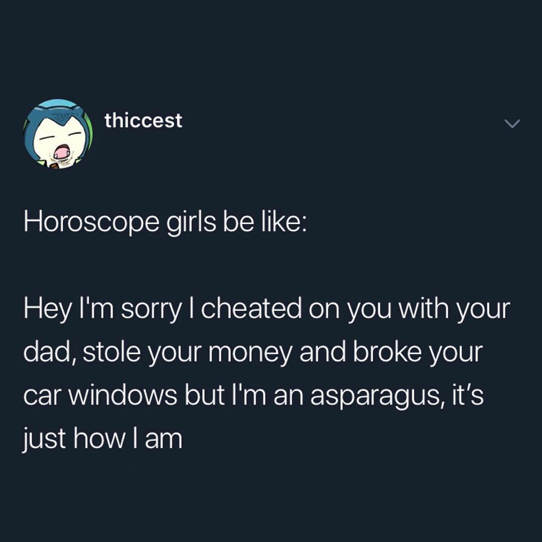 N thiccest v Horoscope girls be like Hey Im sorry cheated on you with your oFTo IS o AY e U inaleaTeVA Inle N o eCRYeV g car windows but Im an asparagus its just how am