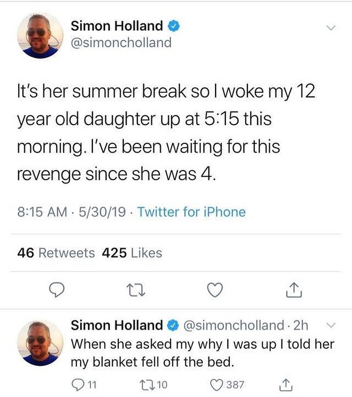 Simon Holland simoncholland Its her summer break so woke my 12 year old daughter up at 515 this morning Ive been waiting for this revenge since she was 4 815 AM 53019 Twitter for iPhone 46 Retweets 425 Likes Q a Q 0 Simon Holland simoncholland 2h When she asked my why was up told her my blanket fell off the bed O 10 Q387