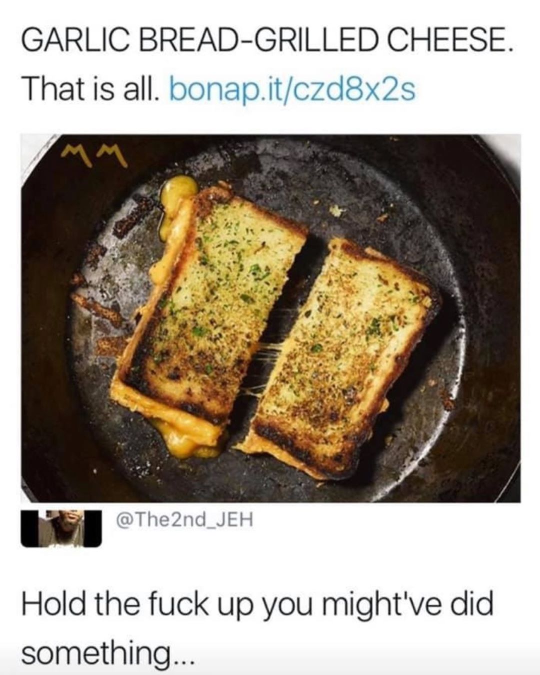 GARLIC BREAD GRILLED CHEESE That is all bonapitczd8x2s m The2nd JEH Hold the fuck up you mightve did something