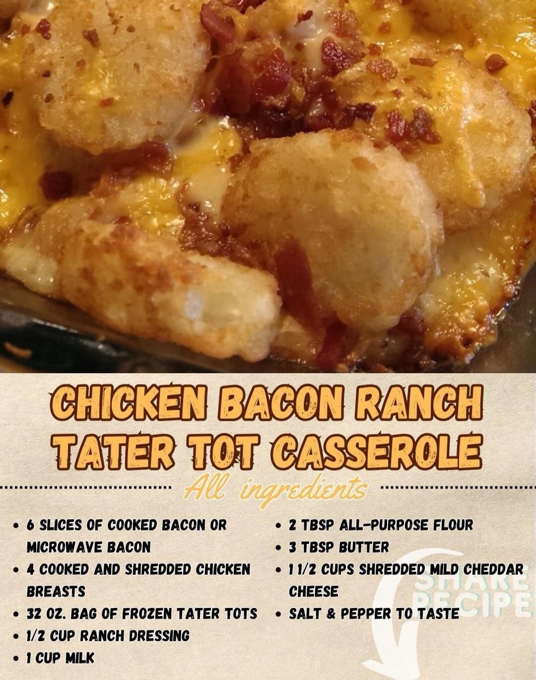 mm TANER VT GASTAINE 6 SLICES OF COOKED BACON OR MICROWAVE BACON 4 COOKED AND SHREDDED CHICKEN BREASTS 32 02 BAG OF FROZEN TATER TOTS 12 CUP RANCH DRESSING 2 TBSP ALL PURPOSE FLOUR 3 TBSP BUTTER 112 CUPS SHREDDED MILD CHEDDAR SALT PEPPER T0 TASTE