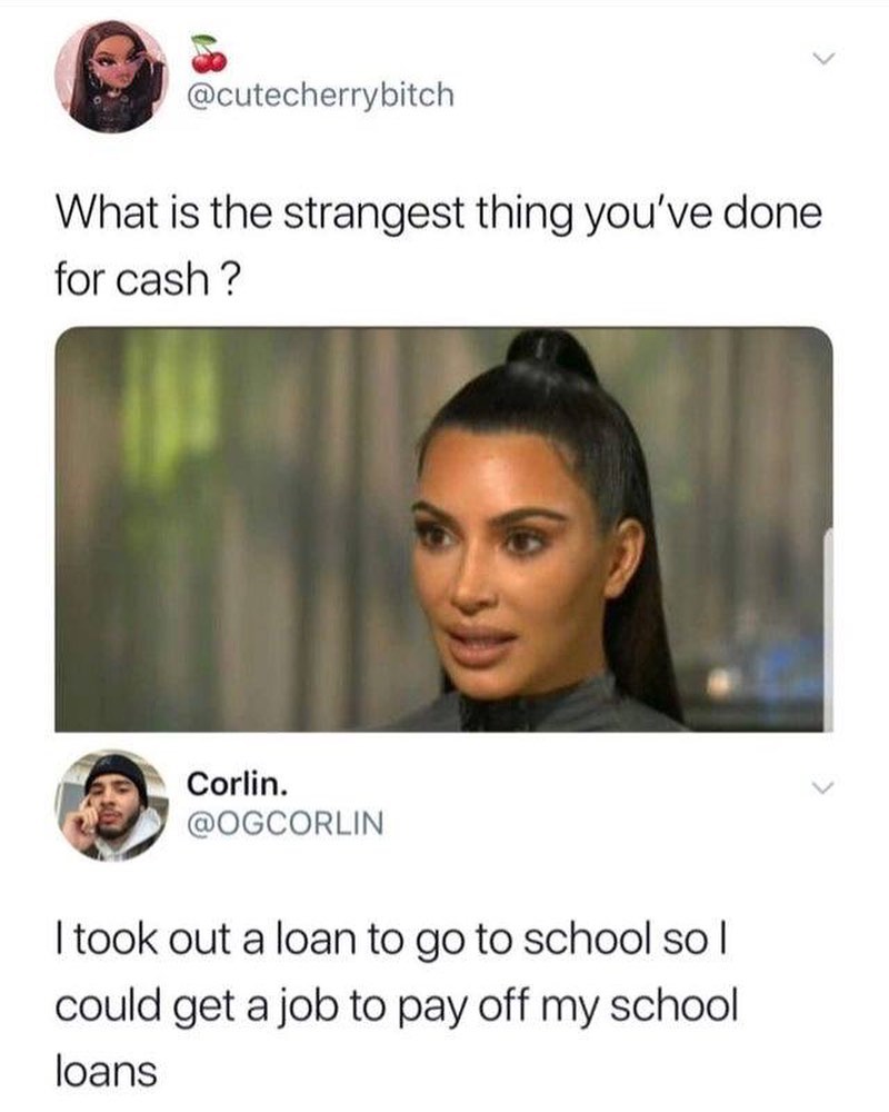 cutecherrybitch What is the strangest thing youve done for cash f Corlin OGCORLIN took out a loan to go to school so could get a job to pay off my school loans