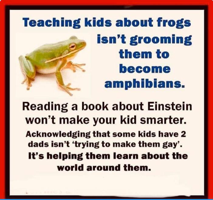 Teaching kids about frogs Zp isnt grooming 2 them to o become y amphibians Reading a book about Einstein wont make your kid smarter Acknowledging that some kids have 2 dads isnt trying to make them gay Its helping them learn about the world around them
