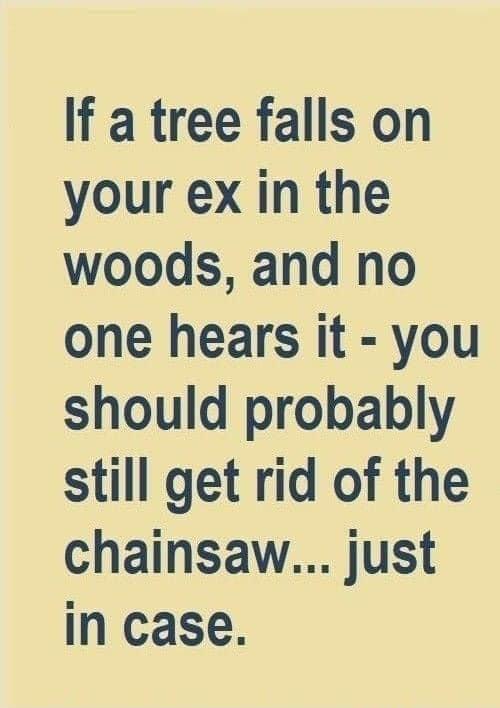 If a tree falls on your ex in the woods and no one hears it you should probably still get rid of the chainsaw just in case