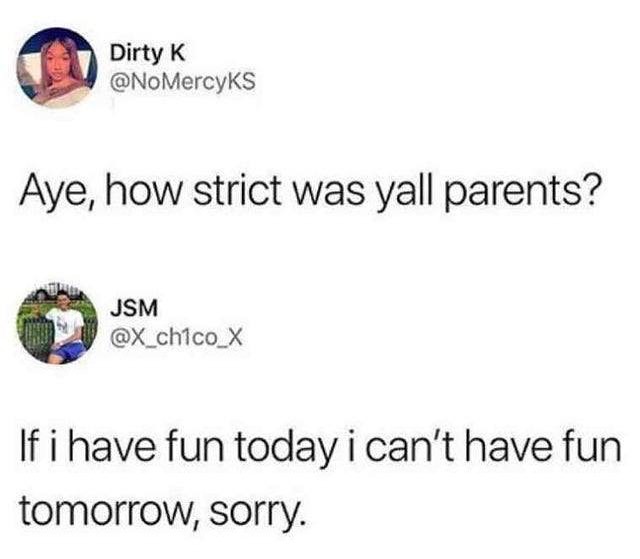 O Dirty K M NoMercyKS Aye how strict was yall parents JSM X_chico_X If i have fun today i cant have fun tomorrow sorry