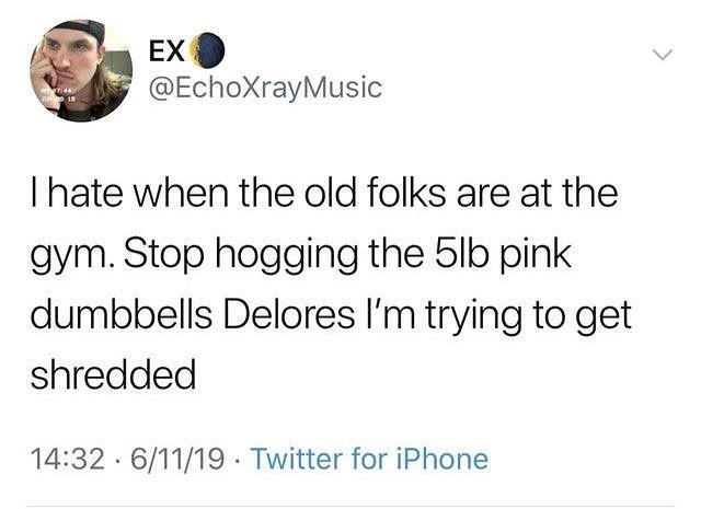 EX EchoXrayMusic hate when the old folks are at the gym Stop hogging the 5lb pink dumbbells Delores Im trying to get shredded 1432 61119 Twitter for iPhone