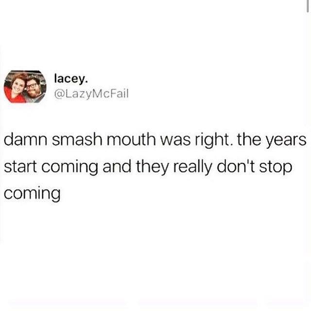 lacey LazyMcFail damn smash mouth was right the years start coming and they really dont stop coming
