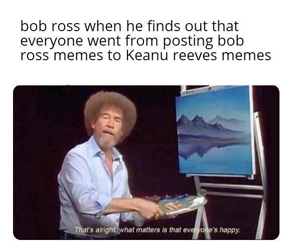 bob ross when he finds out that everyone went from posting bob ross memes to Keanu reeves memes