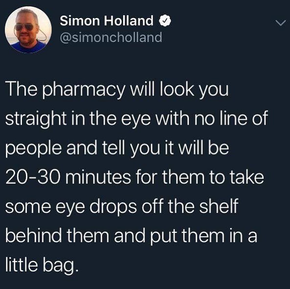 Simon Holland R simoncholland The pharmacy will look you straight in the eye with no line of people and tell you it will be 20 30 minutes for them to take some eye drops off the shelf behind them and put them in a little bag