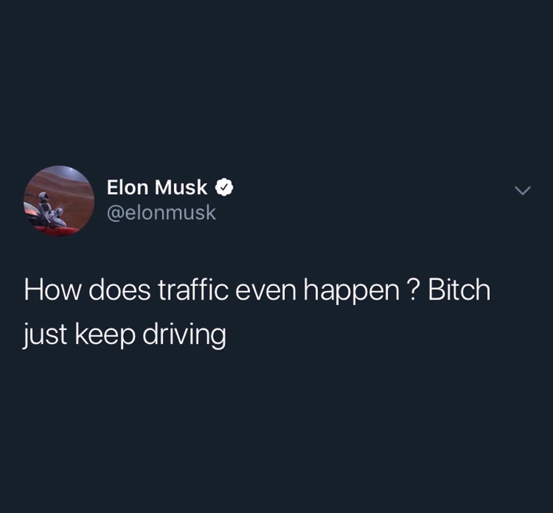 Elon Musk g elonmusk How does traffic even happen Bitch just keep driving