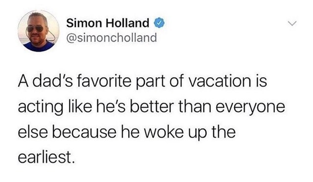 Simon Holland simoncholland A dads favorite part of vacation is acting like hes better than everyone else because he woke up the earliest