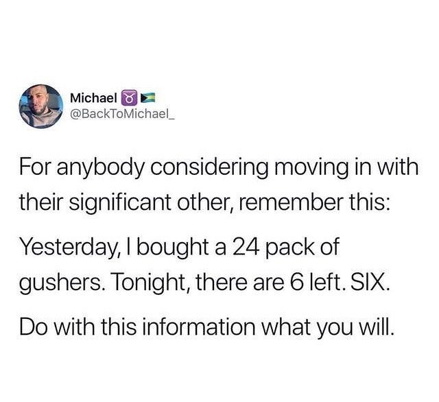 Michael 582 BackToMichael_ For anybody considering moving in with their significant other remember this Yesterday bought a 24 pack of gushers Tonight there are 6 left SIX Do with this information what you will
