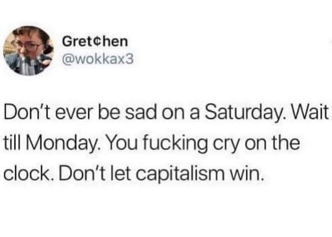 _ GretChen wokkax3 Dont ever be sad on a Saturday Wait till Monday You fucking cry on the clock Dont let capitalism win
