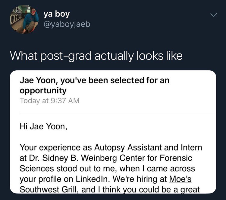 ko ya boy ACVEYEET ey What post grad actually looks like Jae Yoon youve been selected for an opportunity Hi Jae Yoon Your experience as Autopsy Assistant and Intern at Dr Sidney B Weinberg Center for Forensic Sciences stood out to me when came across your profile on LinkedIn Were hiring at Moes Southwest Grill and think you could be a great