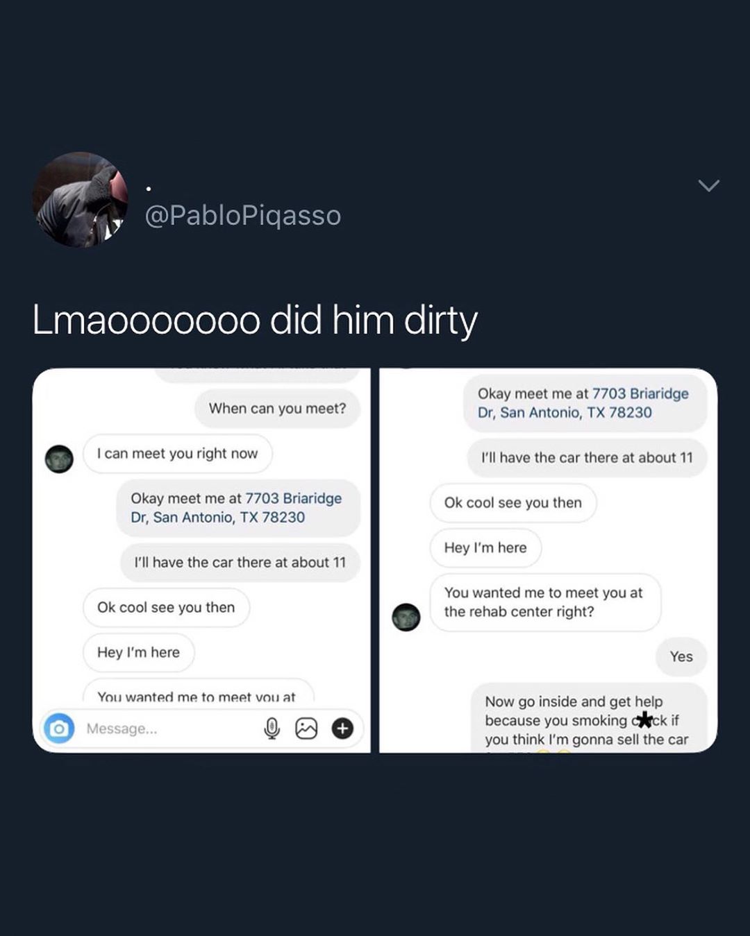 4 1 PabloPigasso When can you meet can meet you right now Okay meet me at 7703 Briaridge Dr San Antonio TX 78230 Ill have the car there at about 11 Ok cool see you then Hey Im here You wanted me to meet vou at N SN Wpgt TelelelolololoXo e NallaaKellgsY Okay meet me at 7703 Briaridge Dr San Antonio TX 78230 Ill have the car there at about 11 Ok cool see you then Hey Im here You wanted me to meet yo