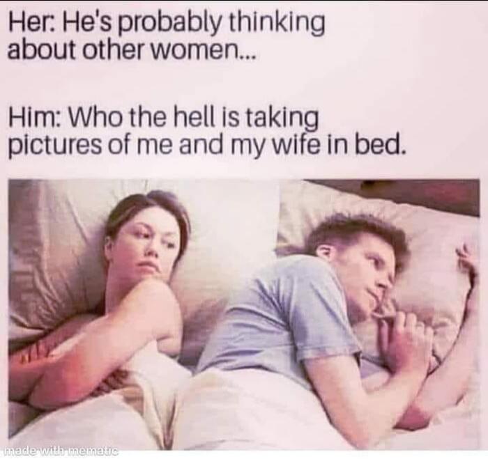 Her: He's probably thinking about other women... Him: Who the hell is taking pictures of me and my wife in bed.