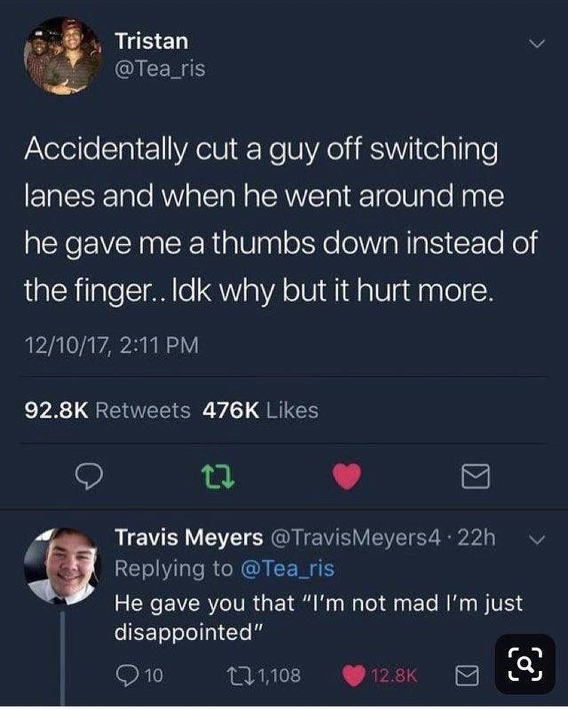3 Tristan v AEERS Accidentally cut a guy off switching ETalSiale AVYalTa N alRWYETal elU o Nag he gave me a thumbs down instead of the finger Idk why but it hurt more 121017 211 PM 928K Retweets 476K Likes O 0 L 4 4 Travis Meyers TravisMeyers4d 22h Replying to Tea_ris 2 He gave you that Im not mad Im just o EX Tolololal 1e i i N 6 11108 28k