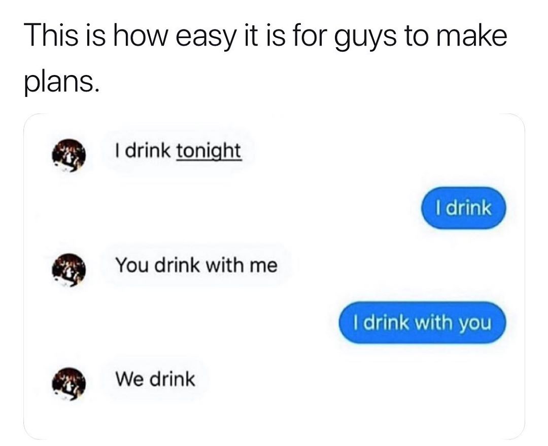 This is how easy it is for guys to make plans drink tonight You drink with me o dal 1 BoV We drink