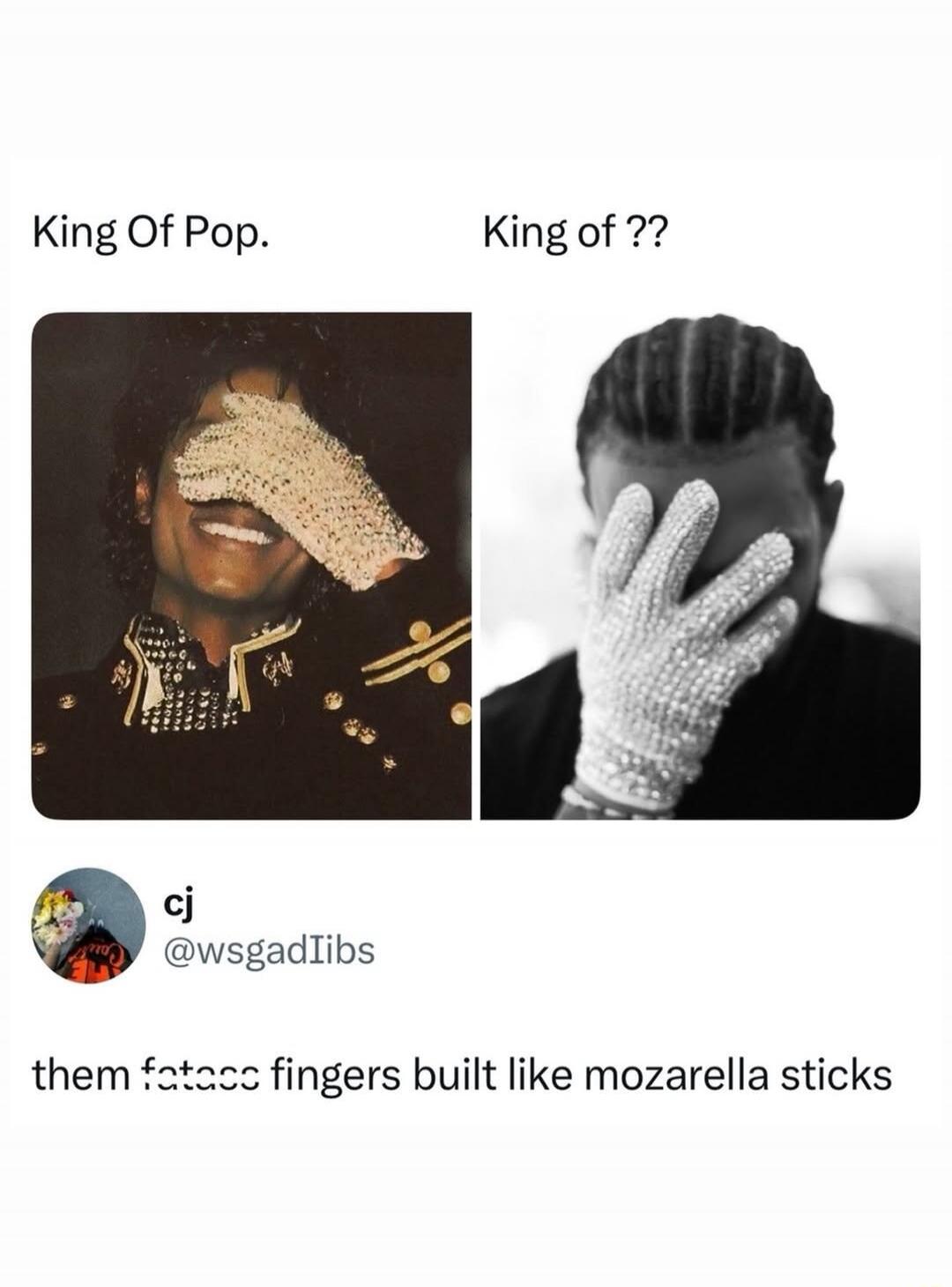 King Of Pop. King of ?? cj @wsgadlibs them fatass fingers built like mozzarella sticks
