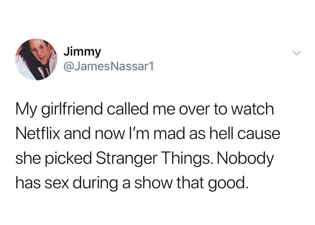 Jimmy J JamesNassar1 My girlfriend called me over to watch Netflix and now Im mad as hell cause she picked Stranger Things Nobody has sex during a show that good