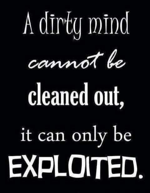 A dirty mind cannot be cleaned out, it can only be EXPLOITED.