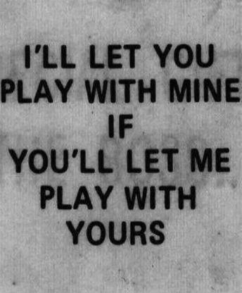 I'LL LET YOU PLAY WITH MINE IF YOU'LL LET ME PLAY WITH YOURS
