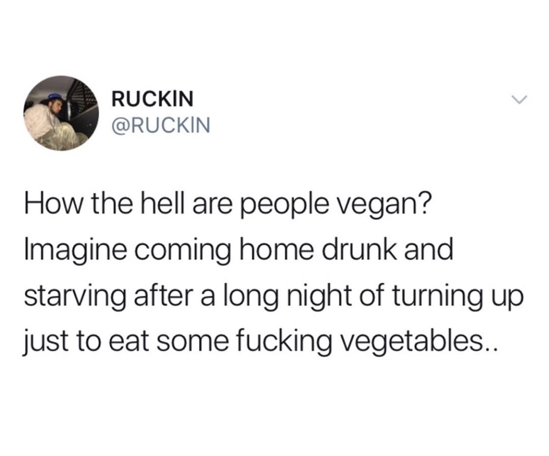RUCKIN RUCKIN How the hell are people vegan Imagine coming home drunk and starving after a long night of turning up just to eat some fucking vegetables