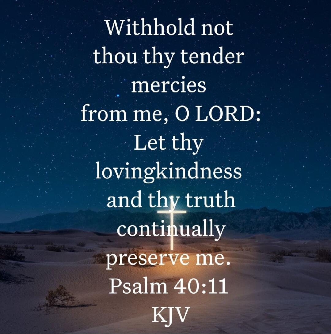 Withhold not thou thy tender mercies from me, O LORD: Let thy lovingkindness and thy truth continually preserve me. Psalm 40:11 KJV