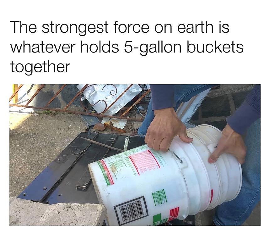 The strongest force on earth is whatever holds 5 gallon buckets together