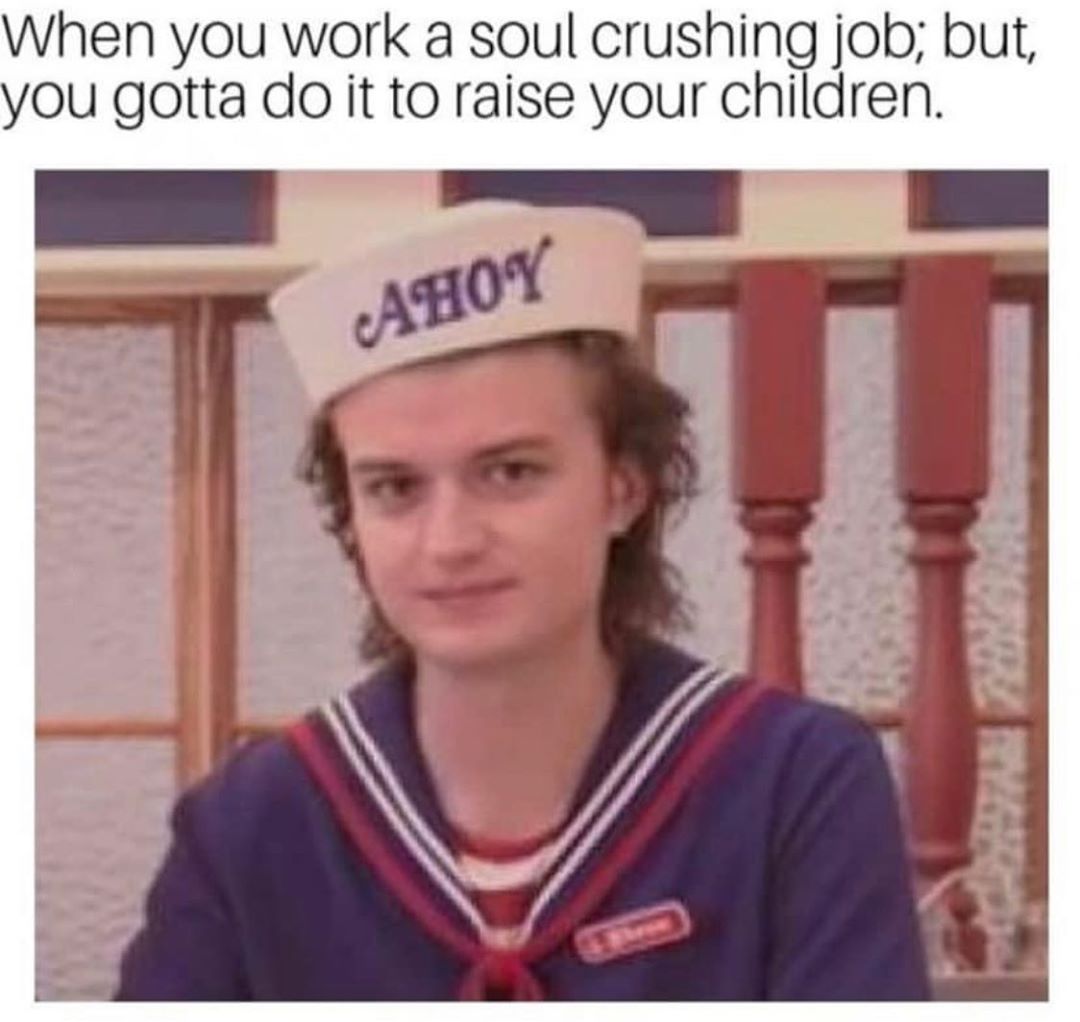 When you work a soul crushing job but yOu gotta do it to raise your children