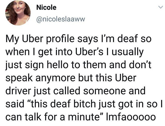 Nicole nicoleslaaww My Uber profile says Im deaf so when get into Ubers usually just sign hello to them and dont speak anymore but this Uber driver just called someone and said this deaf bitch just gotin so can talk for a minute Imfaocoooo