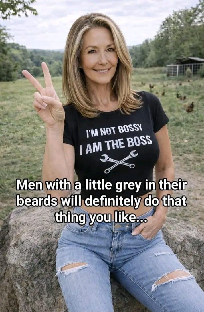 I'M NOT BOSSY I AM THE BOSS. Men with a little grey in their beards will definitely do that thing you like...