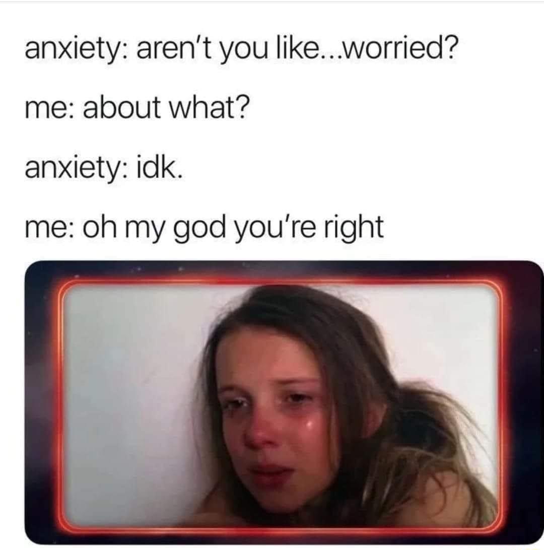 anxiety arent you likeworried me about what anxiety idk me oh my god youre right