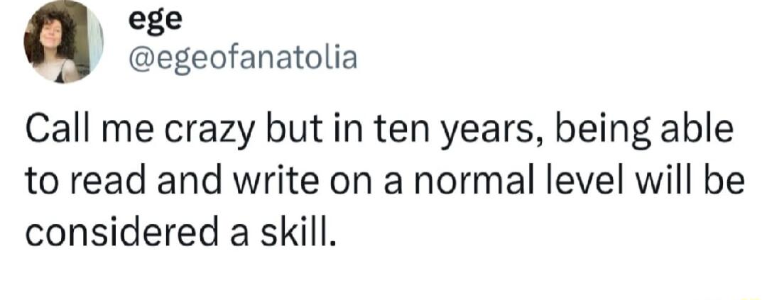 ege egeofanatolia Call me crazy but in ten years being able to read and write on a normal level will be considered a skill