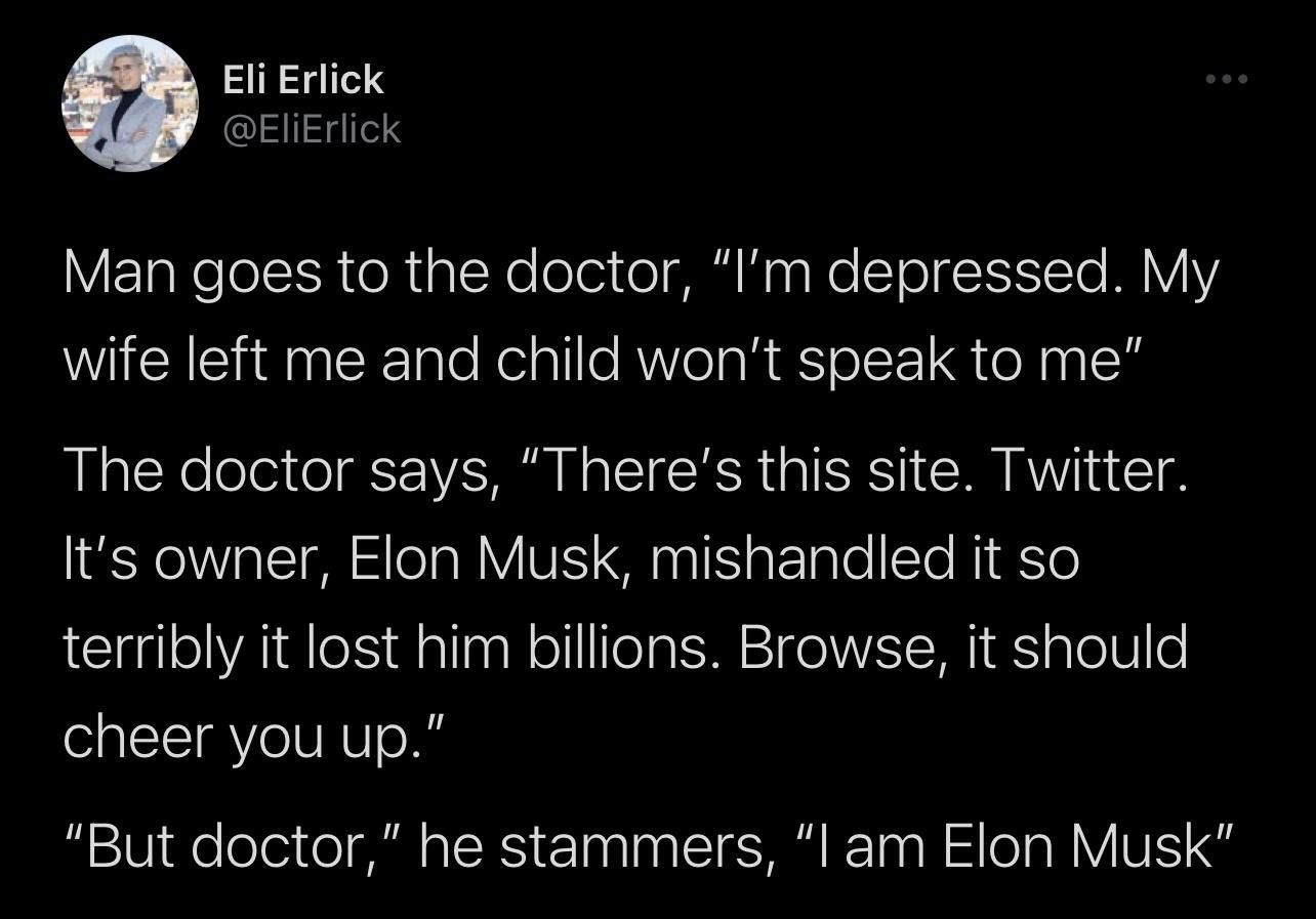 Eli Erlick EliErlick VT eTolStR e 1pTcRe foler o Ky Re SToT S M VIV wife left me and child wont speak to me The doctor says Theres this site Twitter Its owner Elon Musk mishandled it so terribly it lost him billions Browse it should cheer you up But doctor he stammers l am Elon Musk